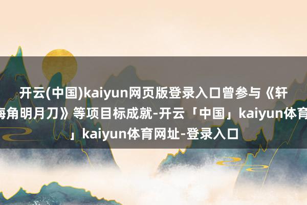 开云(中国)kaiyun网页版登录入口曾参与《轩辕传说》和《海角明月刀》等项目标成就-开云「中国」kaiyun体育网址-登录入口