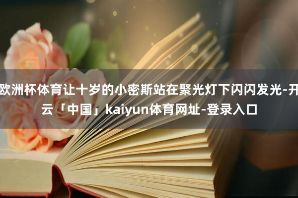 欧洲杯体育让十岁的小密斯站在聚光灯下闪闪发光-开云「中国」kaiyun体育网址-登录入口