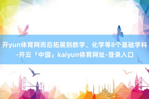 开yun体育网而后拓展到数学、化学等8个基础学科-开云「中国」kaiyun体育网址-登录入口