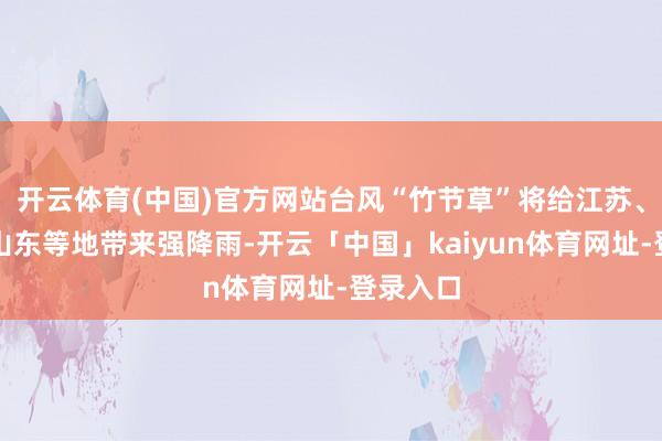 开云体育(中国)官方网站台风“竹节草”将给江苏、安徽、山东等地带来强降雨-开云「中国」kaiyun体育网址-登录入口
