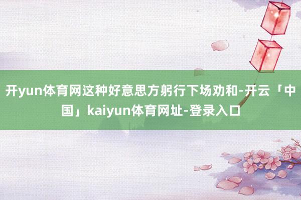 开yun体育网这种好意思方躬行下场劝和-开云「中国」kaiyun体育网址-登录入口