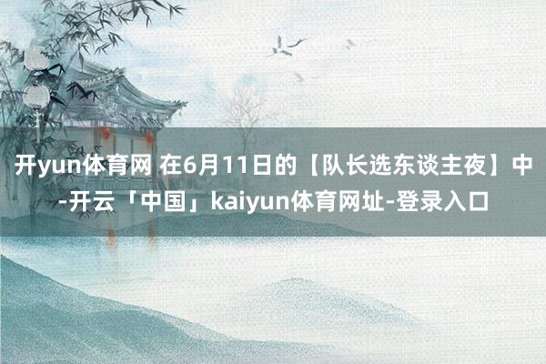 开yun体育网 在6月11日的【队长选东谈主夜】中-开云「中国」kaiyun体育网址-登录入口