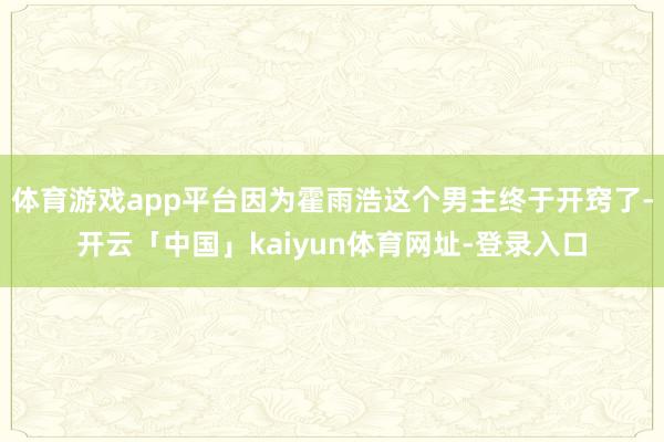 体育游戏app平台因为霍雨浩这个男主终于开窍了-开云「中国」kaiyun体育网址-登录入口