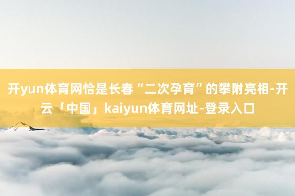 开yun体育网恰是长春“二次孕育”的攀附亮相-开云「中国」kaiyun体育网址-登录入口