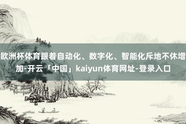 欧洲杯体育　　跟着自动化、数字化、智能化斥地不休增加-开云「中国」kaiyun体育网址-登录入口
