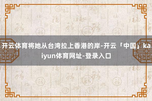 开云体育将她从台湾拉上香港的岸-开云「中国」kaiyun体育网址-登录入口