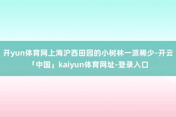 开yun体育网上海沪西田园的小树林一派稀少-开云「中国」kaiyun体育网址-登录入口