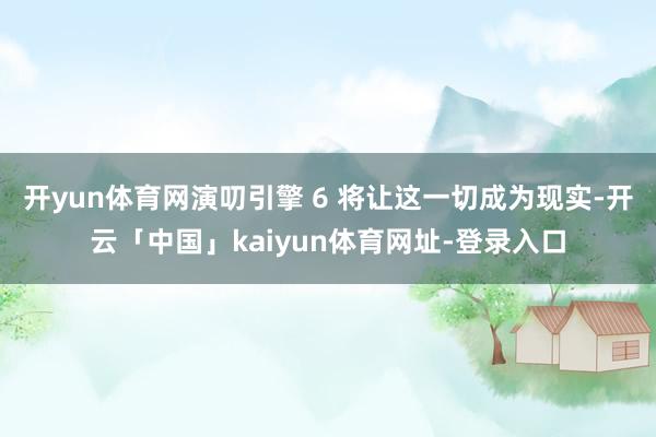 开yun体育网演叨引擎 6 将让这一切成为现实-开云「中国」kaiyun体育网址-登录入口