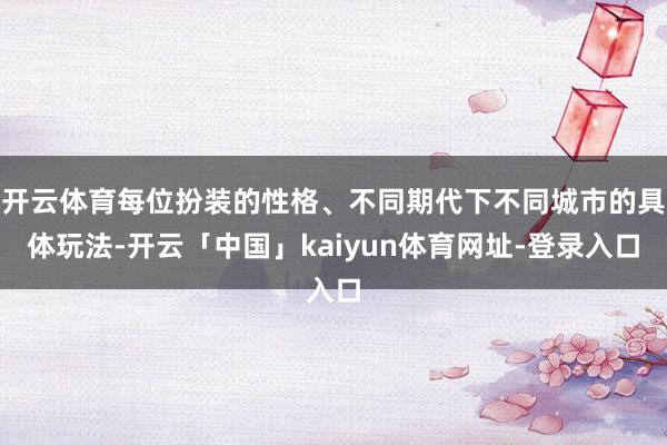 开云体育每位扮装的性格、不同期代下不同城市的具体玩法-开云「中国」kaiyun体育网址-登录入口