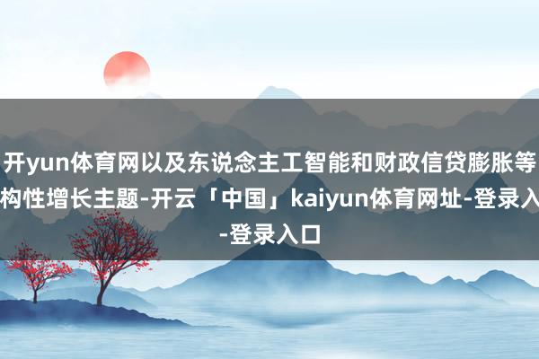 开yun体育网以及东说念主工智能和财政信贷膨胀等结构性增长主题-开云「中国」kaiyun体育网址-登录入口
