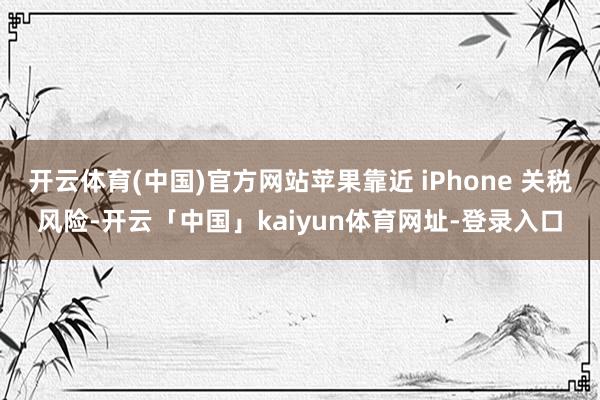 开云体育(中国)官方网站苹果靠近 iPhone 关税风险-开云「中国」kaiyun体育网址-登录入口