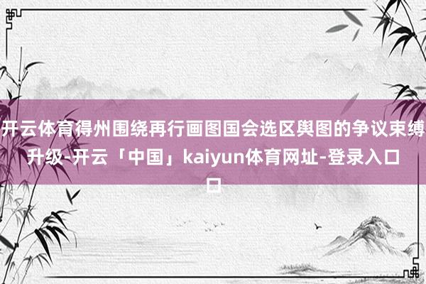 开云体育得州围绕再行画图国会选区舆图的争议束缚升级-开云「中国」kaiyun体育网址-登录入口