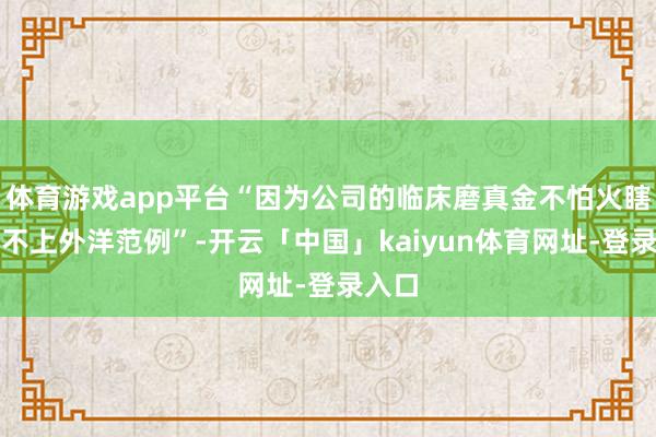 体育游戏app平台“因为公司的临床磨真金不怕火瞎想够不上外洋范例”-开云「中国」kaiyun体育网址-登录入口