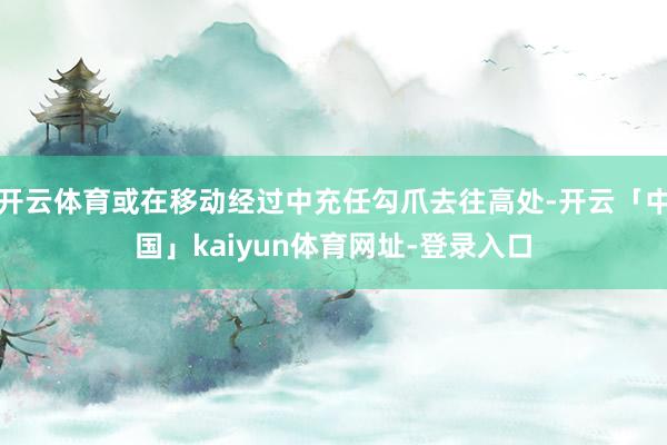 开云体育或在移动经过中充任勾爪去往高处-开云「中国」kaiyun体育网址-登录入口