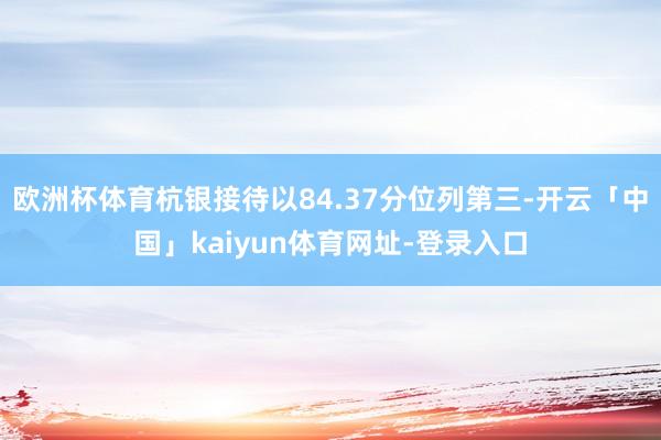欧洲杯体育杭银接待以84.37分位列第三-开云「中国」kaiyun体育网址-登录入口