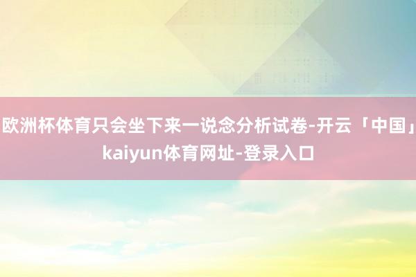 欧洲杯体育只会坐下来一说念分析试卷-开云「中国」kaiyun体育网址-登录入口