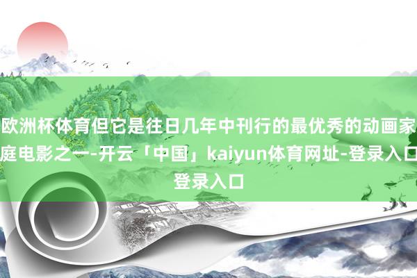 欧洲杯体育但它是往日几年中刊行的最优秀的动画家庭电影之一-开云「中国」kaiyun体育网址-登录入口