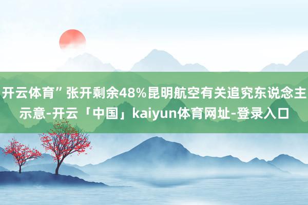 开云体育”张开剩余48%昆明航空有关追究东说念主示意-开云「中国」kaiyun体育网址-登录入口