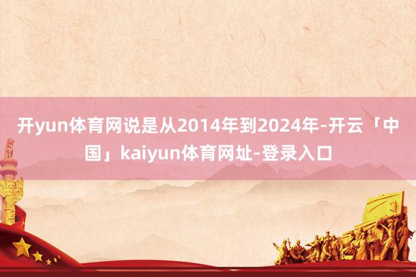 开yun体育网说是从2014年到2024年-开云「中国」kaiyun体育网址-登录入口