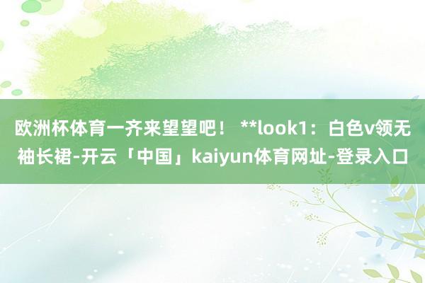 欧洲杯体育一齐来望望吧! **look1:白色v领无袖长裙-开云「中国」kaiyun体育网址-登录入口