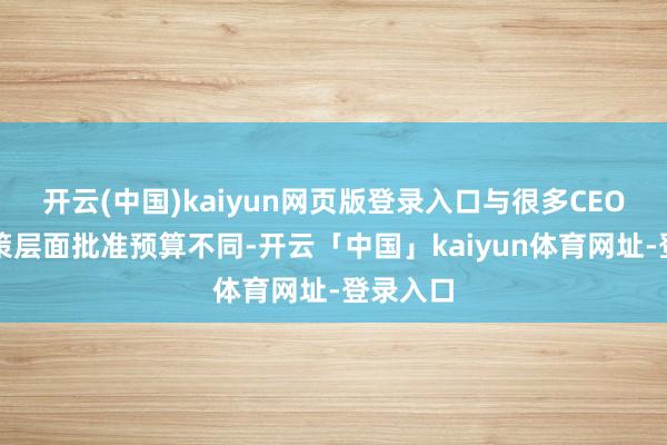 开云(中国)kaiyun网页版登录入口与很多CEO仅在政策层面批准预算不同-开云「中国」kaiyun体育网址-登录入口