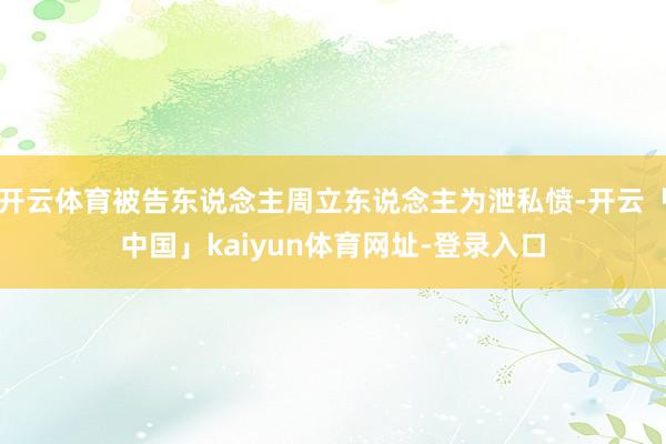 开云体育被告东说念主周立东说念主为泄私愤-开云「中国」kaiyun体育网址-登录入口
