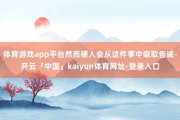 体育游戏app平台然而硬人会从这件事中吸取告诫-开云「中国」kaiyun体育网址-登录入口