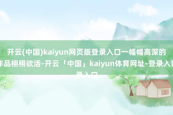 开云(中国)kaiyun网页版登录入口一幅幅高深的作品栩栩欲活-开云「中国」kaiyun体育网址-登录入口