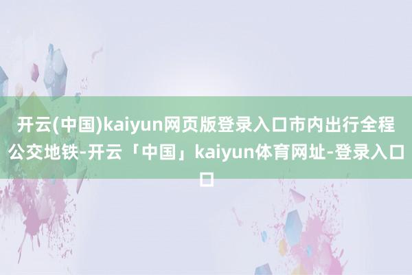 开云(中国)kaiyun网页版登录入口市内出行全程公交地铁-开云「中国」kaiyun体育网址-登录入口