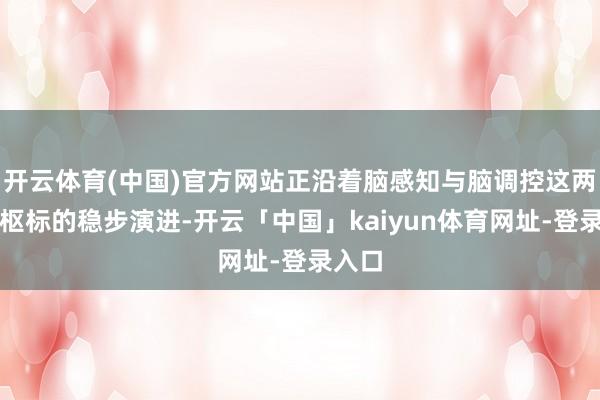 开云体育(中国)官方网站正沿着脑感知与脑调控这两大中枢标的稳步演进-开云「中国」kaiyun体育网址-登录入口