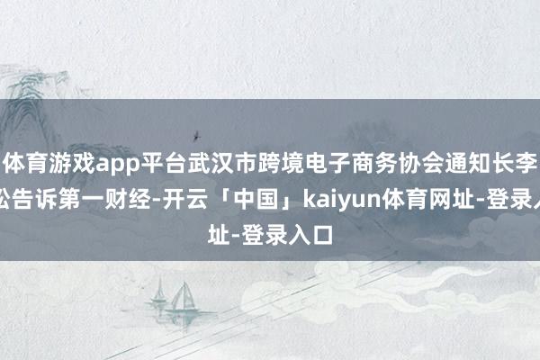 体育游戏app平台武汉市跨境电子商务协会通知长李尚松告诉第一财经-开云「中国」kaiyun体育网址-登录入口
