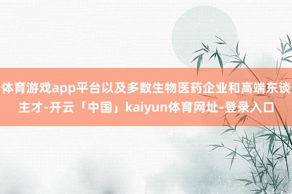 体育游戏app平台以及多数生物医药企业和高端东谈主才-开云「中国」kaiyun体育网址-登录入口