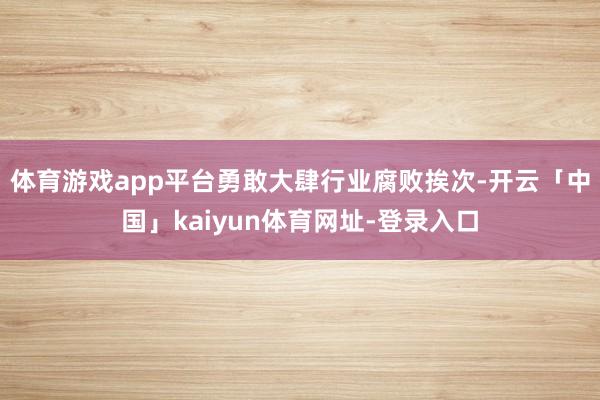 体育游戏app平台勇敢大肆行业腐败挨次-开云「中国」kaiyun体育网址-登录入口