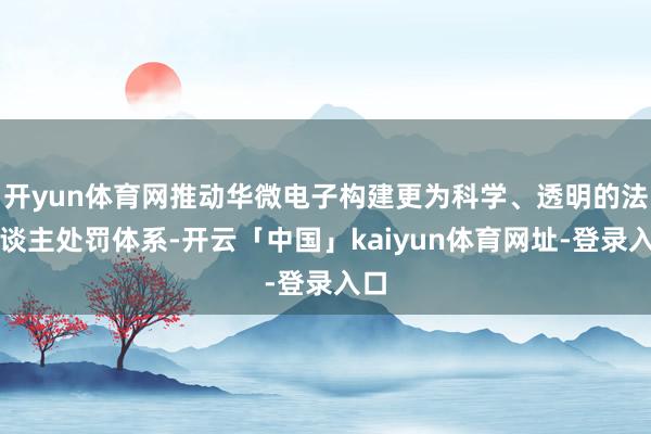 开yun体育网推动华微电子构建更为科学、透明的法东谈主处罚体系-开云「中国」kaiyun体育网址-登录入口