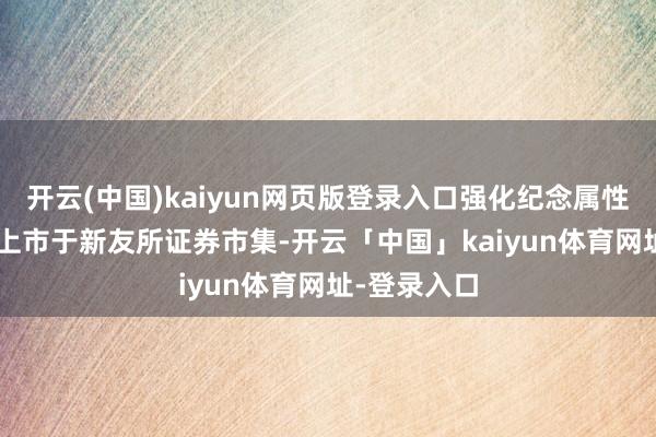 开云(中国)kaiyun网页版登录入口强化纪念属性与识别度· 上市于新友所证券市集-开云「中国」kaiyun体育网址-登录入口