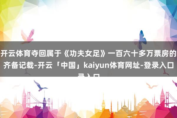 开云体育夺回属于《功夫女足》一百六十多万票房的齐备记载-开云「中国」kaiyun体育网址-登录入口