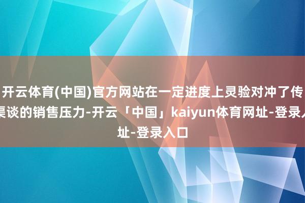 开云体育(中国)官方网站在一定进度上灵验对冲了传统渠谈的销售压力-开云「中国」kaiyun体育网址-登录入口