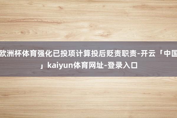 欧洲杯体育强化已投项计算投后贬责职责-开云「中国」kaiyun体育网址-登录入口