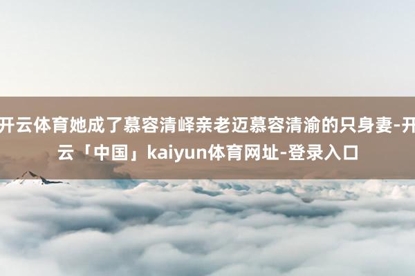 开云体育她成了慕容清峄亲老迈慕容清渝的只身妻-开云「中国」kaiyun体育网址-登录入口