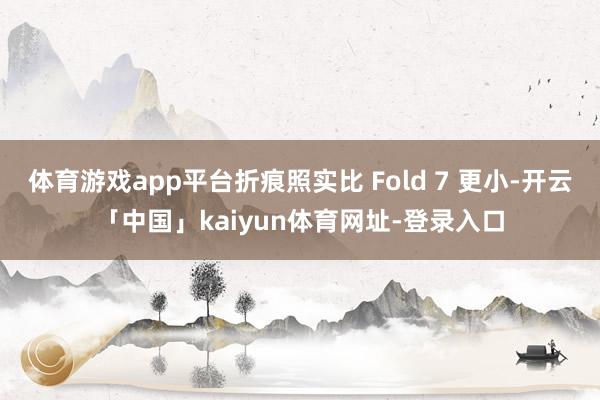 体育游戏app平台折痕照实比 Fold 7 更小-开云「中国」kaiyun体育网址-登录入口