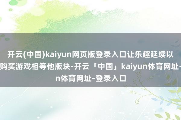 开云(中国)kaiyun网页版登录入口让乐趣延续以限时扣头购买游戏相等他版块-开云「中国」kaiyun体育网址-登录入口