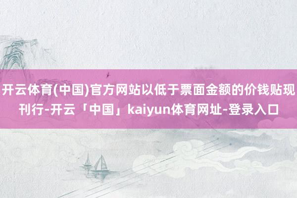 开云体育(中国)官方网站以低于票面金额的价钱贴现刊行-开云「中国」kaiyun体育网址-登录入口