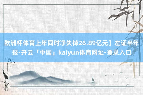 欧洲杯体育上年同时净失掉26.89亿元】　　左证半年报-开云「中国」kaiyun体育网址-登录入口