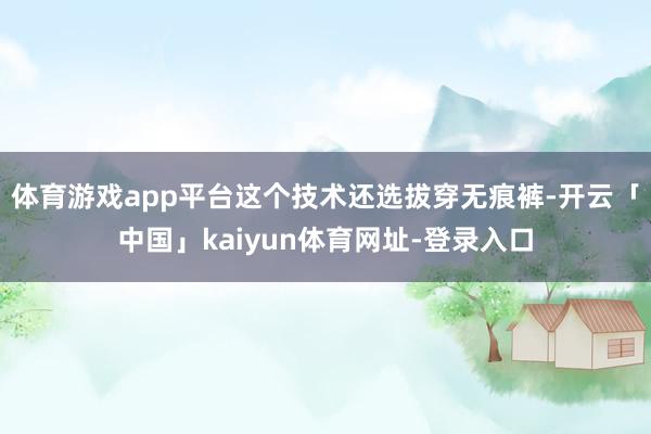 体育游戏app平台这个技术还选拔穿无痕裤-开云「中国」kaiyun体育网址-登录入口
