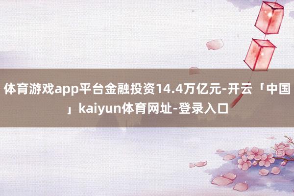 体育游戏app平台金融投资14.4万亿元-开云「中国」kaiyun体育网址-登录入口