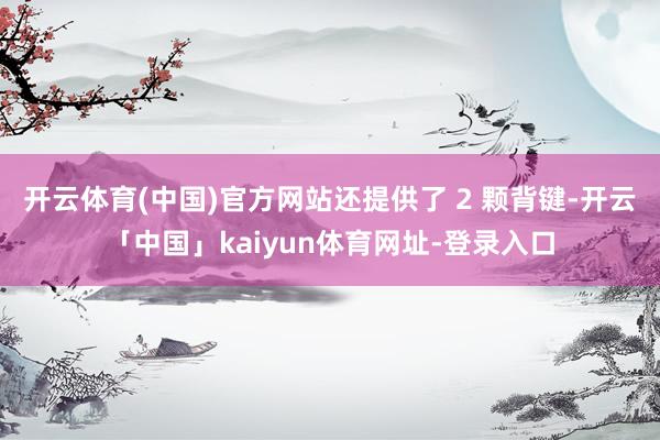 开云体育(中国)官方网站还提供了 2 颗背键-开云「中国」kaiyun体育网址-登录入口