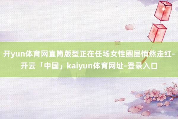开yun体育网直筒版型正在任场女性圈层悄然走红-开云「中国」kaiyun体育网址-登录入口