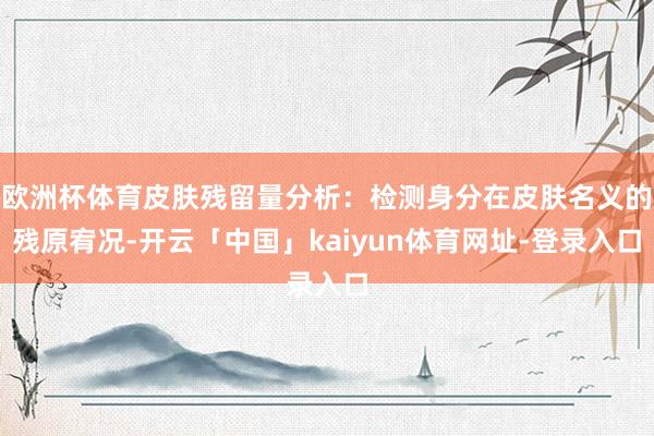 欧洲杯体育皮肤残留量分析：检测身分在皮肤名义的残原宥况-开云「中国」kaiyun体育网址-登录入口