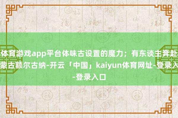 体育游戏app平台体味古设置的魔力；有东谈主奔赴内蒙古额尔古纳-开云「中国」kaiyun体育网址-登录入口