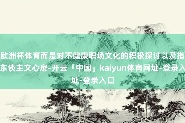 欧洲杯体育而是对不健康职场文化的积极探讨以及指向东谈主文心扉-开云「中国」kaiyun体育网址-登录入口